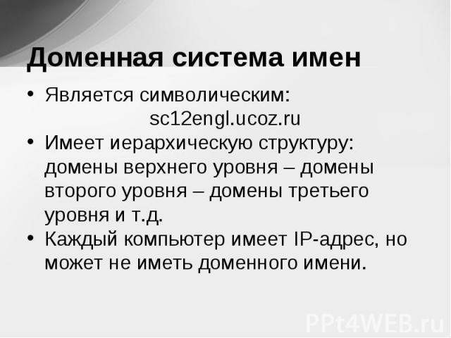 Является символическим: Является символическим: sc12engl.ucoz.ru Имеет иерархическую структуру: домены верхнего уровня – домены второго уровня – домены третьего уровня и т.д. Каждый компьютер имеет IP-адрес, но может не иметь доменного имени.