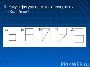 9. Какую фигуру не может начертить «Колобок»? 9. Какую фигуру не может начертить