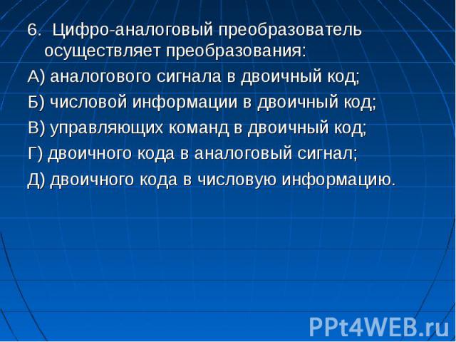 6. Цифро-аналоговый преобразователь осуществляет преобразования: 6. Цифро-аналоговый преобразователь осуществляет преобразования: А) аналогового сигнала в двоичный код; Б) числовой информации в двоичный код; В) управляющих команд в двоичный код; Г) …