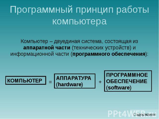 Программный принцип работы компьютера Компьютер – двуединая система, состоящая из аппаратной части (технических устройств) и информационной части (программного обеспечения):