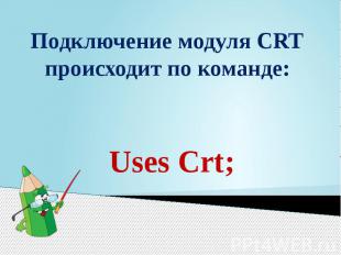 Подключение модуля CRT происходит по команде: Uses Crt;