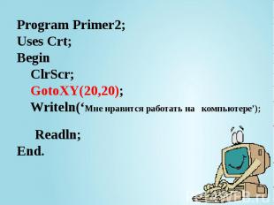 Program Primer2; Uses Crt; Begin ClrScr; GotoXY(20,20); Writeln(‘Мне нравится ра