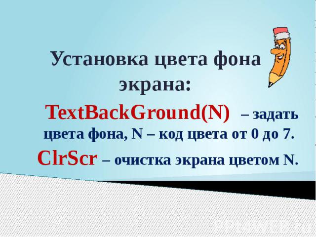 Установка цвета фона экрана: TextBackGround(N) – задать цвета фона, N – код цвета от 0 до 7. ClrScr – очистка экрана цветом N.
