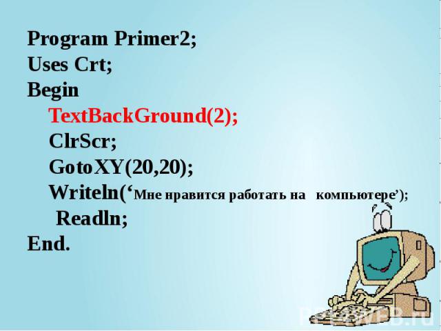 Program Primer2; Uses Crt; Begin TextBackGround(2); ClrScr; GotoXY(20,20); Writeln(‘Мне нравится работать на компьютере’); Readln; End.