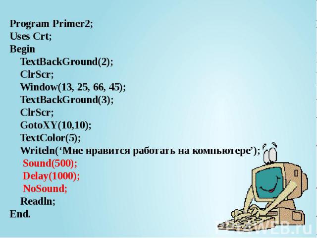Program Primer2; Uses Crt; Begin TextBackGround(2); ClrScr; Window(13, 25, 66, 45); TextBackGround(3); ClrScr; GotoXY(10,10); TextColor(5); Writeln(‘Мне нравится работать на компьютере’); Sound(500); Delay(1000); NoSound; Readln; End.