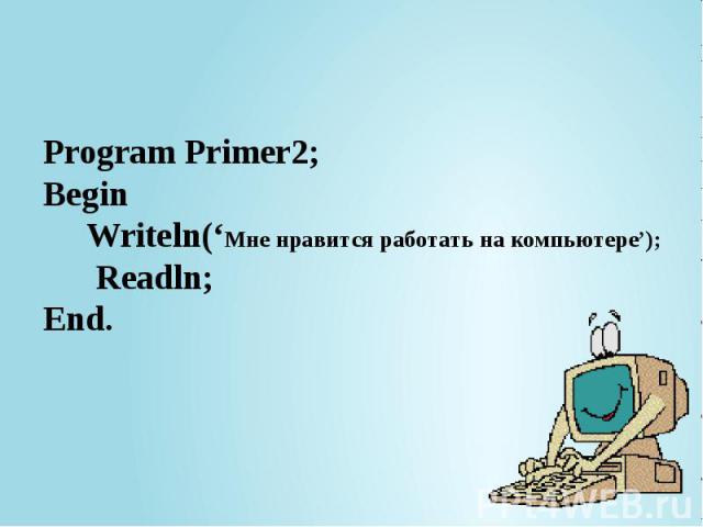 Program Primer2; Begin Writeln(‘Мне нравится работать на компьютере’); Readln; End.