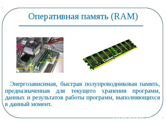 Оперативная память (RAM) Энергозависимая, быстрая полупроводниковая память, предназначенная для текущего хранения программ, данных и результатов работы программ, выполняющихся в данный момент.