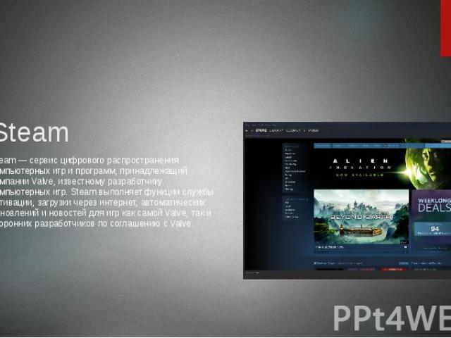 Steam Steam — сервис цифрового распространения компьютерных игр и программ, принадлежащий компании Valve, известному разработчику компьютерных игр. Steam выполняет функции службы активации, загрузки через интернет, автоматических обновлений и новост…