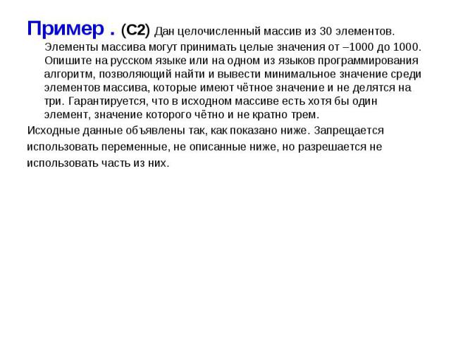 Пример . (С2) Дан целочисленный массив из 30 элементов. Элементы массива могут принимать целые значения от –1000 до 1000. Опишите на русском языке или на одном из языков программирования алгоритм, позволяющий найти и вывести минимальное значение сре…