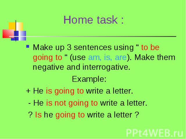 Make up 3 sentences using “ to be going to “ (use am, is, are). Make them negative and interrogative. Make up 3 sentences using “ to be going to “ (use am, is, are). Make them negative and interrogative. Example: + He is going to write a letter. - H…