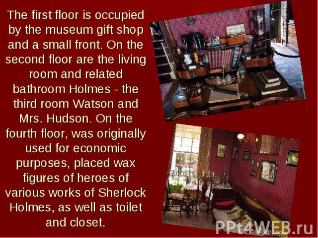 The first floor is occupied by the museum gift shop and a small front. On the second floor are the living room and related bathroom Holmes - the third room Watson and Mrs. Hudson. On the fourth floor, was originally used for economic purposes, place…