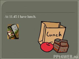 At 11.45 I have lunch. At 11.45 I have lunch.