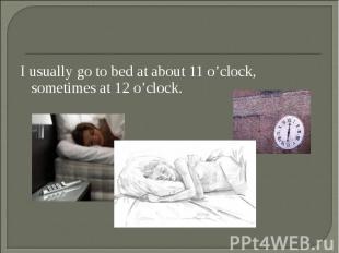 I usually go to bed at about 11 o’clock, sometimes at 12 o’clock. I usually go t