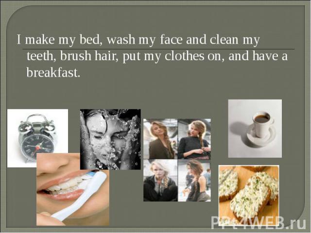 I make my bed, wash my face and clean my teeth, brush hair, put my clothes on, and have a breakfast. I make my bed, wash my face and clean my teeth, brush hair, put my clothes on, and have a breakfast.
