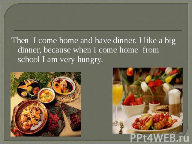Then I come home and have dinner. I like a big dinner, because when I come home from school I am very hungry. Then I come home and have dinner. I like a big dinner, because when I come home from school I am very hungry.