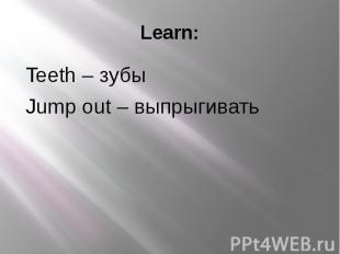 Learn: Teeth – зубы Jump out – выпрыгивать