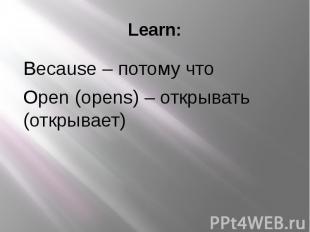Learn: Because – потому что Open (opens) – открывать (открывает)