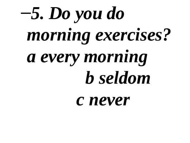 5. Do you do morning exercises? a every morning b seldom c never 5. Do you do morning exercises? a every morning b seldom c never