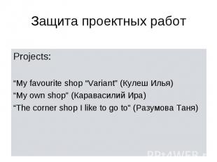 Защита проектных работ Projects: “My favourite shop “Variant” (Кулеш Илья) “My o