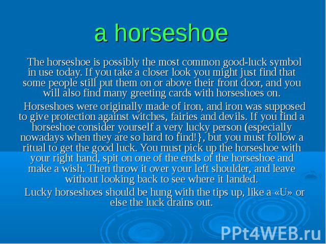 a horseshoe The horseshoe is possibly the most common good-luck symbol in use today. If you take a closer look you might just find that some people still put them on or above their front door, and you will also find many greeting cards with horsesho…