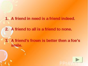 A friend in need is a friend indeed. A friend to all is a friend to none. A frie