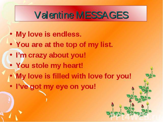 Valentine MESSAGES My love is endless. You are at the top of my list. I’m crazy about you! You stole my heart! My love is filled with love for you! I’ve got my eye on you!