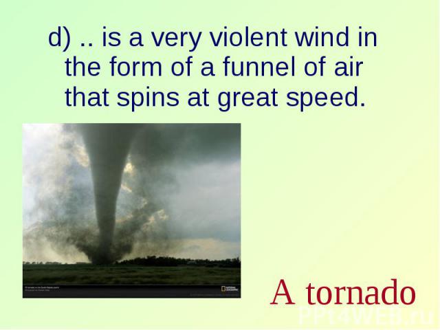 d) .. is a very violent wind in the form of a funnel of air that spins at great speed. d) .. is a very violent wind in the form of a funnel of air that spins at great speed.