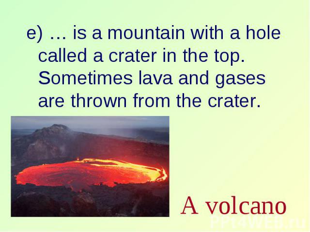 e) … is a mountain with a hole called a crater in the top. Sometimes lava and gases are thrown from the crater. e) … is a mountain with a hole called a crater in the top. Sometimes lava and gases are thrown from the crater.