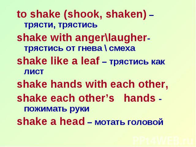 to shake (shook, shaken) – трясти, трястись to shake (shook, shaken) – трясти, трястись shake with anger\laugher- трястись от гнева \ смеха shake like a leaf – трястись как лист shake hands with each other, shake each other’s hands - пожимать руки s…