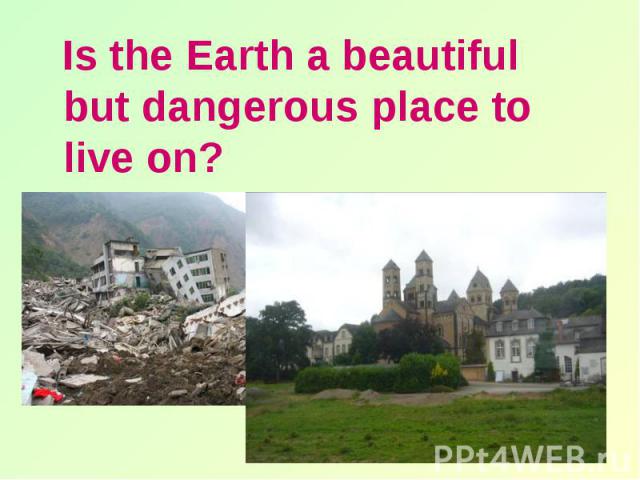 Is the Earth a beautiful but dangerous place to live on? Is the Earth a beautiful but dangerous place to live on?