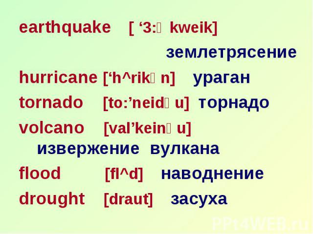 earthquake [ ‘3:Өkweik] earthquake [ ‘3:Өkweik] землетрясение hurricane [‘h^rikәn] ураган tornado [to:’neidәu] торнадо volcano [val’keinәu] извержение вулкана flood [fl^d] наводнение drought [draut] засуха