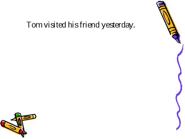 Tom visited his friend yesterday.