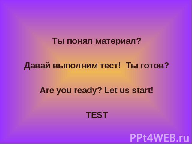 Ты понял материал? Ты понял материал? Давай выполним тест! Ты готов? Are you ready? Let us start! TEST