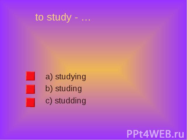 a) studying a) studying b) studing c) studding