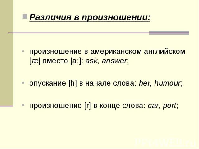 Различия в произношении: Различия в произношении: произношение в американском английском [æ] вместо [a:]: ask, answer; опускание [h] в начале слова: her, humour; произношение [r] в конце слова: car, port;