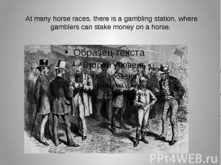 At many horse races, there is a gambling station, where gamblers can stake money