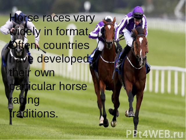 Horse races vary widely in format. Often, countries have developed their own particular horse racing  traditions.