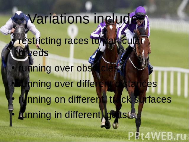 Variations include: restricting races to particular  breeds running over obstacles running over different distances running on different  track surfaces running in different  gaits.