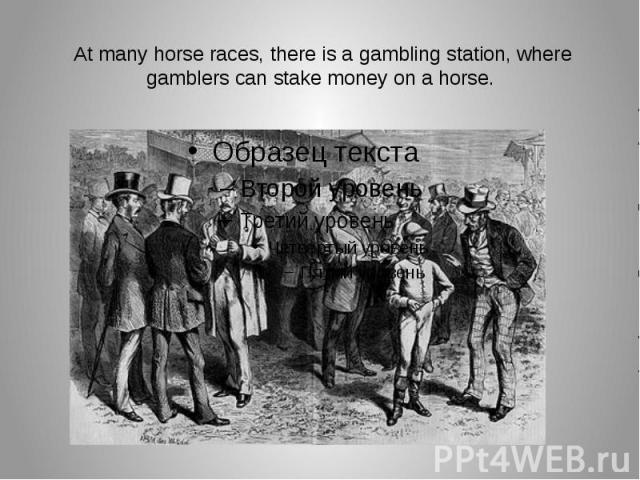 At many horse races, there is a gambling station, where gamblers can stake money on a horse. 
