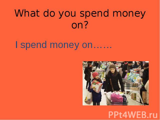 I spend money on…… I spend money on……