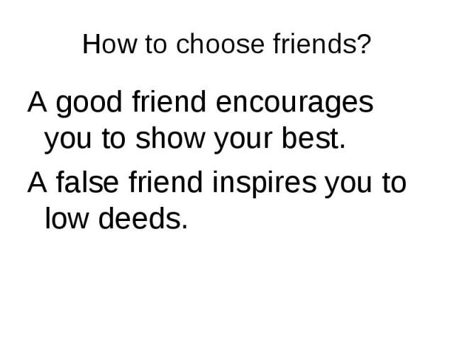 A good friend encourages you to show your best. A good friend encourages you to show your best. A false friend inspires you to low deeds.