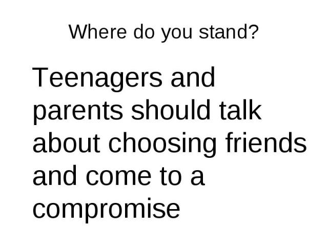 Teenagers and parents should talk about choosing friends and come to a compromise Teenagers and parents should talk about choosing friends and come to a compromise