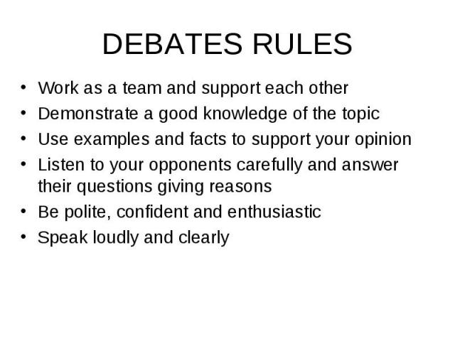Work as a team and support each other Work as a team and support each other Demonstrate a good knowledge of the topic Use examples and facts to support your opinion Listen to your opponents carefully and answer their questions giving reasons Be poli…