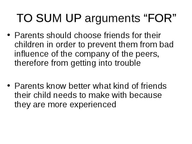 Parents should choose friends for their children in order to prevent them from bad influence of the company of the peers, therefore from getting into trouble Parents should choose friends for their children in order to prevent them from bad influenc…