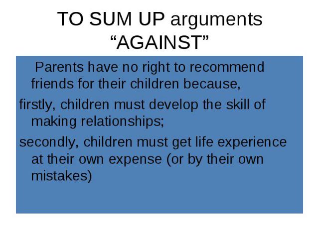 Parents have no right to recommend friends for their children because, Parents have no right to recommend friends for their children because, firstly, children must develop the skill of making relationships; secondly, children must get life experien…