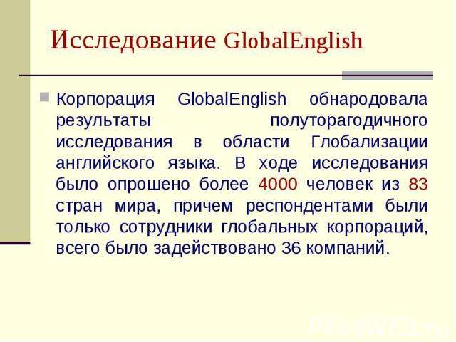 Исследование GlobalEnglish Корпорация GlobalEnglish обнародовала результаты полуторагодичного исследования в области Глобализации английского языка. В ходе исследования было опрошено более 4000 человек из 83 стран мира, причем респондентами были тол…