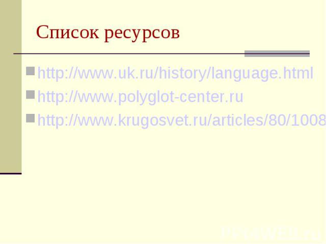 Список ресурсов http://www.uk.ru/history/language.html http://www.polyglot-center.ru http://www.krugosvet.ru/articles/80/1008047/1008047a1.htm