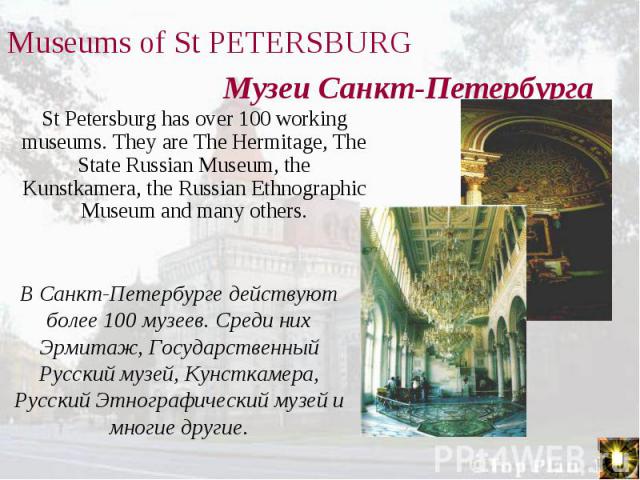 St Petersburg has over 100 working museums. They are The Hermitage, The State Russian Museum, the Kunstkamera, the Russian Ethnographic Museum and many others. St Petersburg has over 100 working museums. They are The Hermitage, The State Russian Mus…