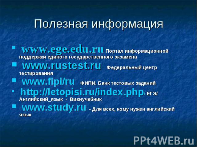 Полезная информация  www.ege.edu.ru Портал информационной поддержки единого государственного экзамена   www.rustest.ru    Федеральный центр тестирования  www.fipi/ru    ФИПИ. Банк тест…