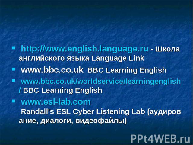 http://www.english.language.ru - Школа английского языка Language Link  www.bbc.co.uk  BBC Learning English  www.bbc.co.uk/worldservice/learningenglish/ BBC Learning English  www.esl-lab.com Ra…